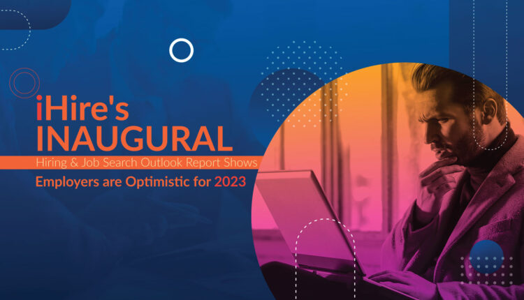 iHire's Inaugural Hiring & Job Search Outlook Report Shows Employers are Optimistic for 2023